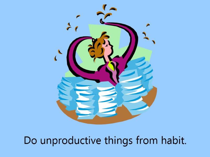 Do unproductive things from habit.